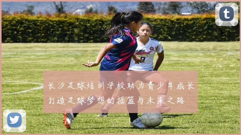 长沙足球培训学校助力青少年成长打造足球梦想的摇篮与未来之路