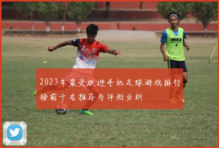 2023年最受欢迎手机足球游戏排行榜前十名推荐与评测分析
