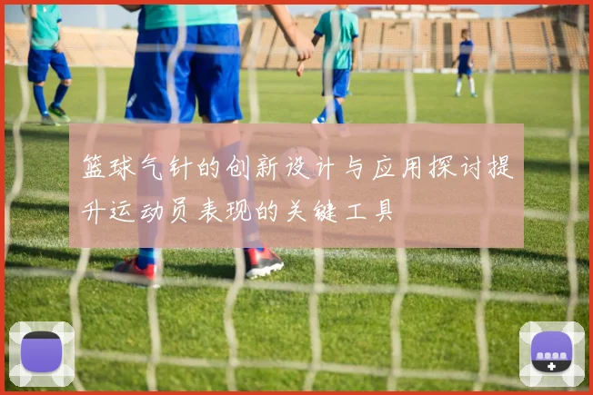 篮球气针的创新设计与应用探讨提升运动员表现的关键工具