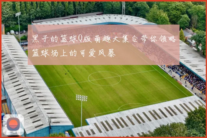 黑子的篮球Q版萌趣大集合带你领略篮球场上的可爱风暴