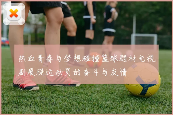 热血青春与梦想碰撞篮球题材电视剧展现运动员的奋斗与友情